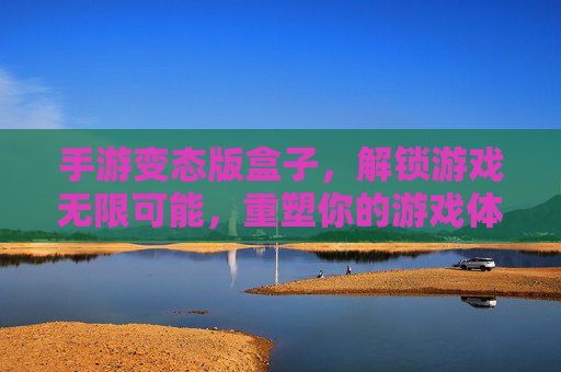 手游变态版盒子,解锁游戏无限可能,重塑你的游戏体验,手游变态版盒子,解锁游戏无限可能,重塑你的游戏体验