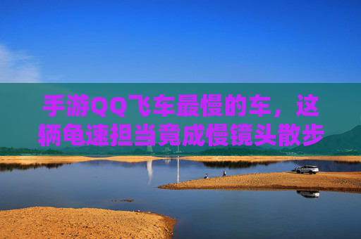 手游QQ飞车最慢的车，这辆龟速担当竟成慢镜头散步神器，玩家，开它就像在移动的慢动作，手游QQ飞车最慢车成慢镜头散步神器，玩家开它就像在移动的慢动作