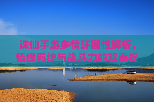 诛仙手游多情环属性解析,情缘羁绊与战斗力的双重提升秘籍,诛仙手游多情环属性解析,情缘羁绊与战斗力的双重提升秘籍