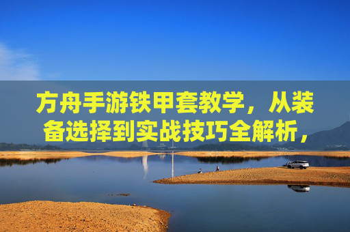 方舟手游铁甲套教学，从装备选择到实战技巧全解析，打造最强铁甲战力，方舟手游铁甲套教学，从装备选择到实战技巧全解析，打造最强铁甲战力