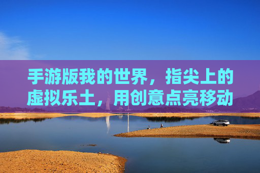 手游版我的世界,指尖上的虚拟乐土,用创意点亮移动生活
