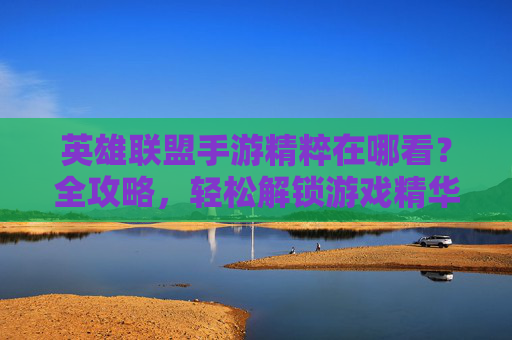 英雄联盟手游精粹在哪看?全攻略,轻松解锁游戏精华内容,英雄联盟手游精粹在哪看?全攻略,轻松解锁游戏精华内容