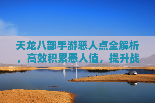 天龙八部手游恶人点全解析，高效积累恶人值，提升战力不费力，天龙八部手游恶人点全解析，高效积累恶人值，轻松提升战力