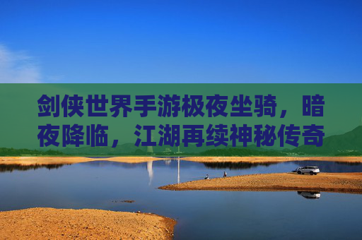 剑侠世界手游极夜坐骑,暗夜降临,江湖再续神秘传奇,剑侠世界手游极夜坐骑,暗夜降临,江湖再续神秘传奇