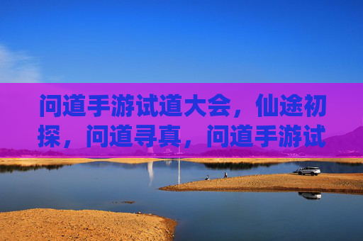 问道手游试道大会，仙途初探，问道寻真，问道手游试道大会，仙途初探，问道寻真