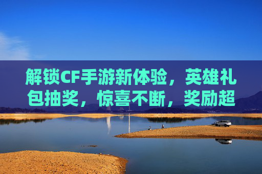 解锁CF手游新体验,英雄礼包抽奖,惊喜不断,奖励超值!解锁CF手游新体验,英雄礼包抽奖,惊喜不断,奖励超值!