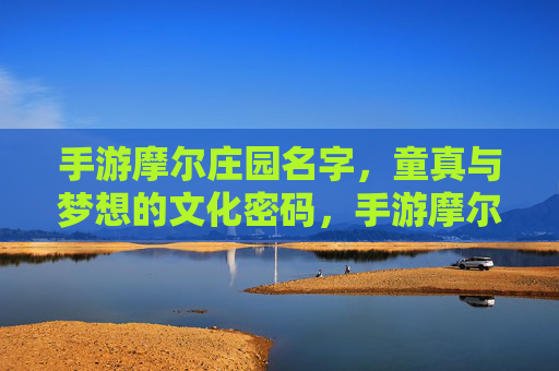 手游摩尔庄园名字,童真与梦想的文化密码,手游摩尔庄园名字,童真与梦想的文化密码