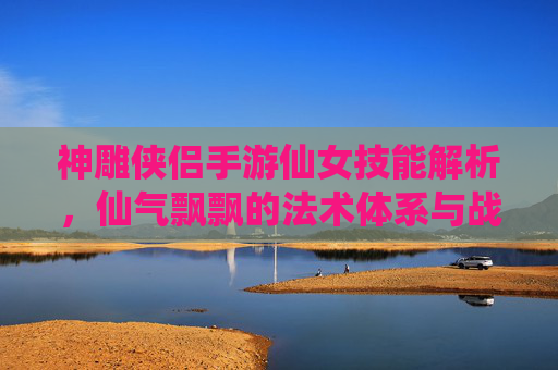 神雕侠侣手游仙女技能解析,仙气飘飘的法术体系与战斗魅力