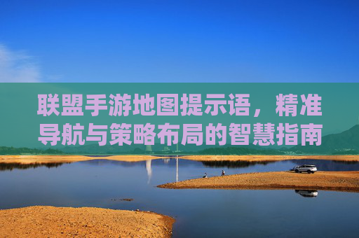 联盟手游地图提示语,精准导航与策略布局的智慧指南