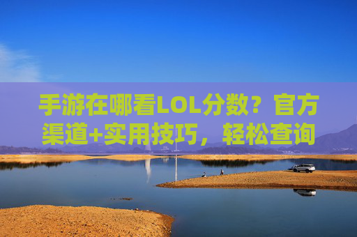 手游在哪看LOL分数？官方渠道+实用技巧，轻松查询你的段位与战绩