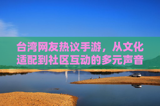 台湾网友热议手游，从文化适配到社区互动的多元声音