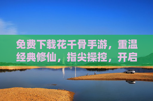 免费下载花千骨手游，重温经典修仙，指尖操控，开启热血新篇章