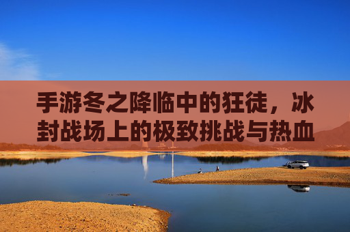 手游冬之降临中的狂徒,冰封战场上的极致挑战与热血对决,手游冬之降临狂徒,冰封战场上的极致挑战与热血对决