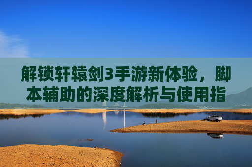 解锁轩辕剑3手游新体验,脚本辅助的深度解析与使用指南,轩辕剑3手游脚本辅助深度解析与使用指南,解锁新体验全攻略