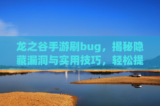 龙之谷手游刷bug,揭秘隐藏漏洞与实用技巧,轻松提升游戏收益!