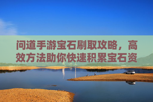 问道手游宝石刷取攻略,高效方法助你快速积累宝石资源