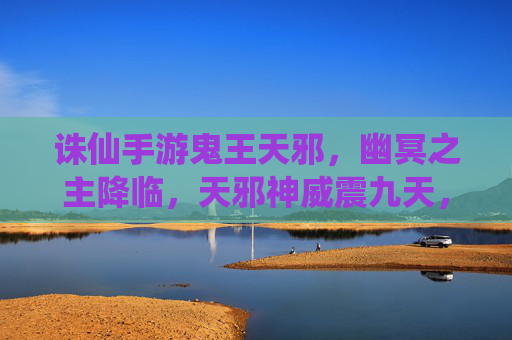 诛仙手游鬼王天邪,幽冥之主降临,天邪神威震九天,诛仙手游鬼王天邪,幽冥之主降临,天邪神威震九天