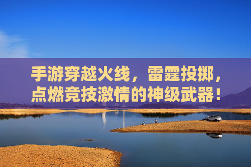 手游穿越火线，雷霆投掷，点燃竞技激情的神级武器！
