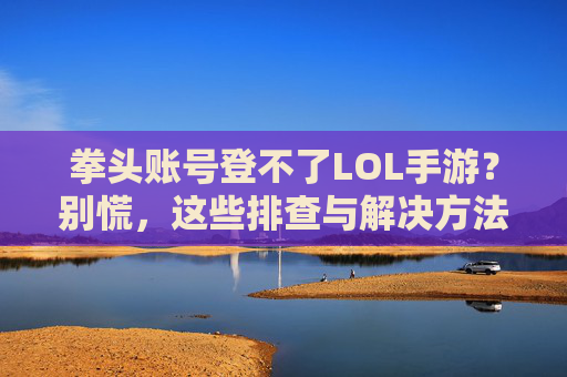 拳头账号登不了LOL手游?别慌,这些排查与解决方法助你顺利登入!拳头账号登不了LOL手游?别慌,这些排查与解决方法助你顺利登入!