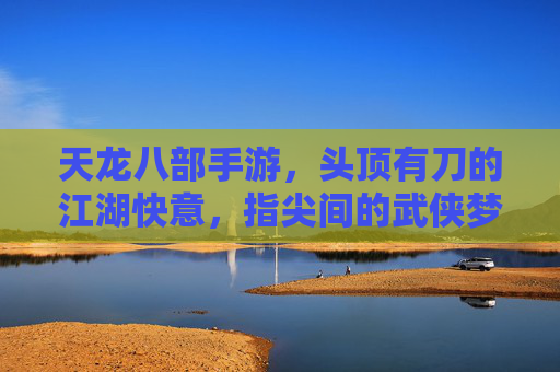 天龙八部手游,头顶有刀的江湖快意,指尖间的武侠梦