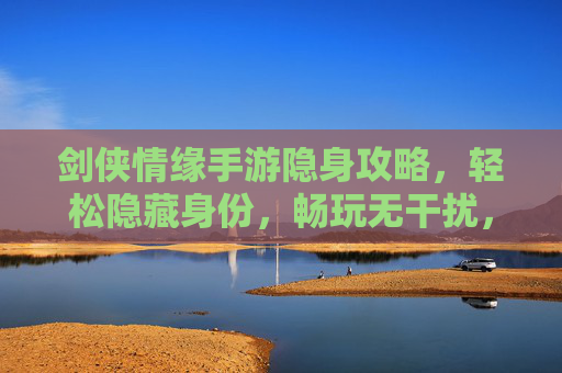剑侠情缘手游隐身攻略，轻松隐藏身份，畅玩无干扰，剑侠情缘手游隐身攻略，轻松隐藏身份，畅玩无干扰
