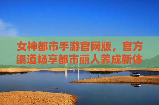 女神都市手游官网版,官方渠道畅享都市丽人养成新体验,女神都市手游官网版,官方渠道畅享都市丽人养成新体验