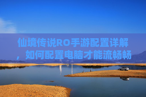 仙境传说RO手游配置详解，如何配置电脑才能流畅畅玩？仙境传说RO手游配置详解，如何配置电脑才能流畅畅玩？