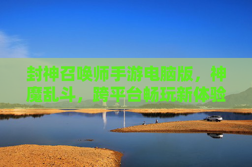 封神召唤师手游电脑版,神魔乱斗,跨平台畅玩新体验,封神召唤师手游电脑版,神魔乱斗跨平台畅玩新体验