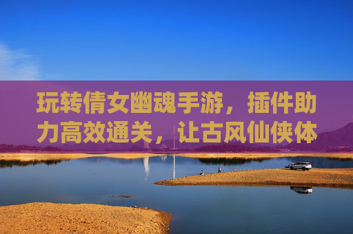 玩转倩女幽魂手游，插件助力高效通关，让古风仙侠体验更上一层楼，玩转倩女幽魂手游，插件助力高效通关，古风仙侠体验更上一层楼