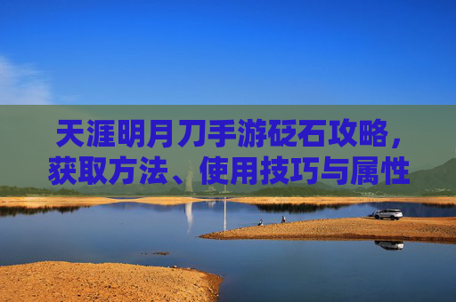 天涯明月刀手游砭石攻略,获取方法、使用技巧与属性提升全解析,天涯明月刀手游砭石攻略,获取方法、使用技巧与属性提升全解析