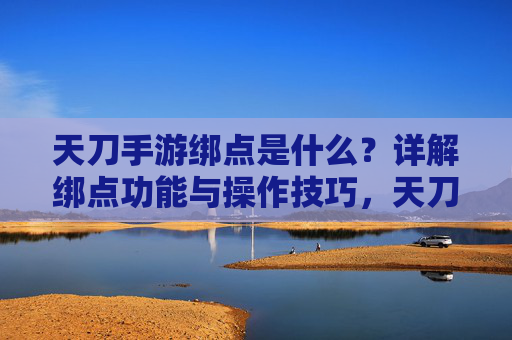 天刀手游绑点是什么?详解绑点功能与操作技巧,天刀手游绑点是什么?详解绑点功能与操作技巧