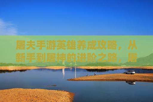 屠夫手游英雄养成攻略,从新手到屠神的进阶之路,屠夫手游英雄养成攻略,从新手到屠神的进阶之路
