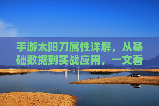 手游太阳刀属性详解,从基础数据到实战应用,一文看懂太阳刀的强大实力,手游太阳刀属性详解,从基础数据到实战应用,一文看懂太阳刀的强大实力
