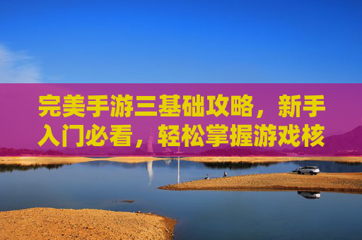 完美手游三基础攻略,新手入门必看,轻松掌握游戏核心玩法,完美手游三基础攻略,新手入门必看,轻松掌握游戏核心玩法