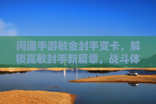 问道手游敏金封手变卡，解锁高敏封手新篇章，战斗体验再升级，问道手游敏金封手变卡，解锁高敏封手新篇章，战斗体验再升级