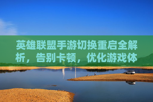英雄联盟手游切换重启全解析，告别卡顿，优化游戏体验的实用方法