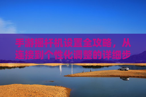 手游摇杆机设置全攻略,从连接到个性化调整的详细步骤,手游摇杆机设置全攻略,从连接到个性化调整的详细步骤