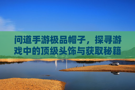 问道手游极品帽子,探寻游戏中的顶级头饰与获取秘籍,问道手游极品帽子,探寻游戏中的顶级头饰与获取秘籍
