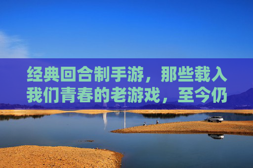 经典回合制手游,那些载入我们青春的老游戏,至今仍有魅力,经典回合制手游,那些载入青春的老游戏,至今仍有魅力