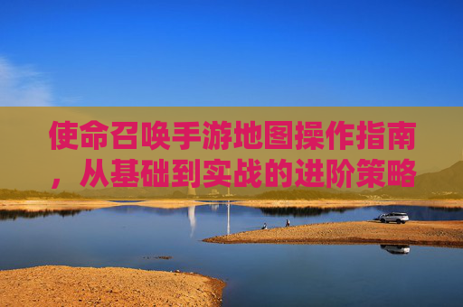 使命召唤手游地图操作指南,从基础到实战的进阶策略