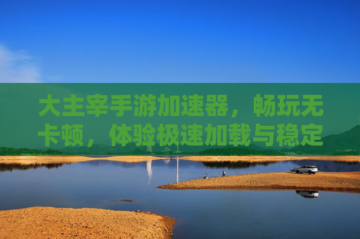 大主宰手游加速器,畅玩无卡顿,体验极速加载与稳定连接,大主宰手游加速器,畅玩无卡顿,体验极速加载与稳定连接