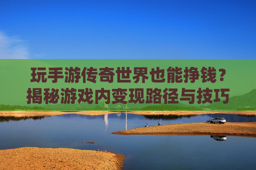 玩手游传奇世界也能挣钱?揭秘游戏内变现路径与技巧