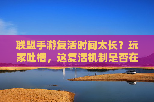 联盟手游复活时间太长?玩家吐槽,这复活机制是否在考验耐性?联盟手游复活时间太长?玩家吐槽,复活机制是否在考验耐性?