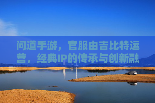 问道手游,官服由吉比特运营,经典IP的传承与创新融合,问道手游官服由吉比特运营,经典IP的传承与创新融合