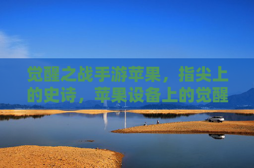 觉醒之战手游苹果，指尖上的史诗，苹果设备上的觉醒之旅