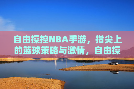 自由操控NBA手游,指尖上的篮球策略与激情,自由操控NBA手游,指尖上的篮球策略与激情