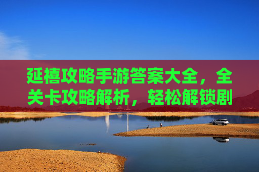 延禧攻略手游答案大全，全关卡攻略解析，轻松解锁剧情与挑战，延禧攻略手游答案大全，全关卡攻略解析，轻松解锁剧情与挑战