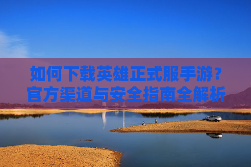 如何下载英雄正式服手游?官方渠道与安全指南全解析