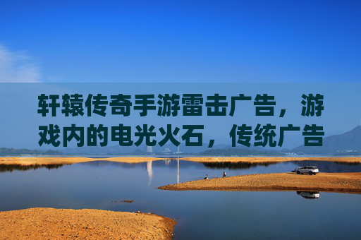 轩辕传奇手游雷击广告,游戏内的电光火石,传统广告与移动端游戏的创新融合,轩辕传奇手游雷击广告,电光火石与传统广告的移动端创新融合