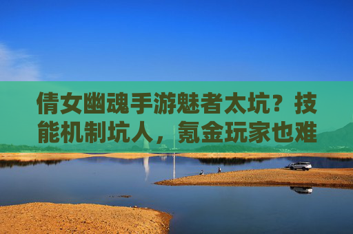 倩女幽魂手游魅者太坑?技能机制坑人,氪金玩家也难出效果,玩家集体吐槽,倩女幽魂手游魅者太坑,技能机制坑人,氪金玩家也难出效果,玩家集体吐槽